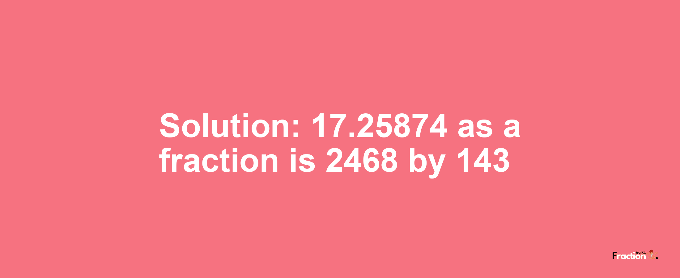Solution:17.25874 as a fraction is 2468/143